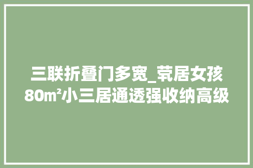 三联折叠门多宽_茕居女孩80㎡小三居通透强收纳高级感拉满坐拥无敌窗景