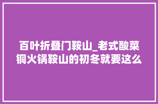 百叶折叠门鞍山_老式酸菜铜火锅鞍山的初冬就要这么吃光吃锅底就能吃饱