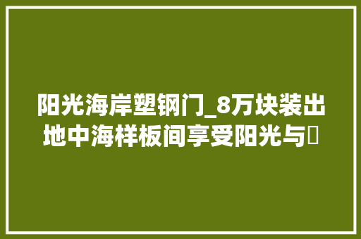 阳光海岸塑钢门_8万块装出地中海样板间享受阳光与涼风