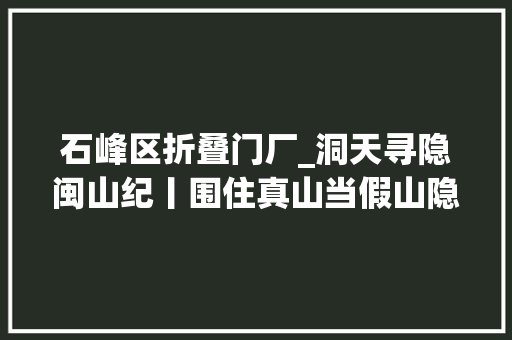 石峰区折叠门厂_洞天寻隐闽山纪丨围住真山当假山隐于福州城中的三山福地