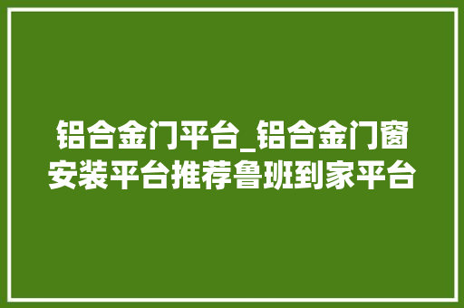 铝合金门平台_铝合金门窗安装平台推荐鲁班到家平台优惠7折起