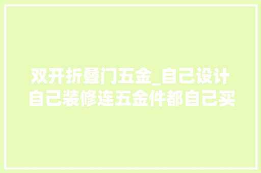 双开折叠门五金_自己设计自己装修连五金件都自己买金融直男装修负责起来堪比教科书