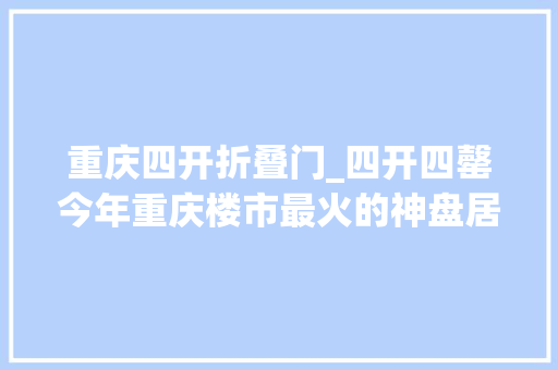 重庆四开折叠门_四开四罄今年重庆楼市最火的神盘居然藏在科学城