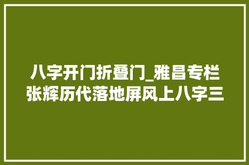 八字开门折叠门_雅昌专栏张辉历代落地屏风上八字三折围屏的变迁中国家具史㉒