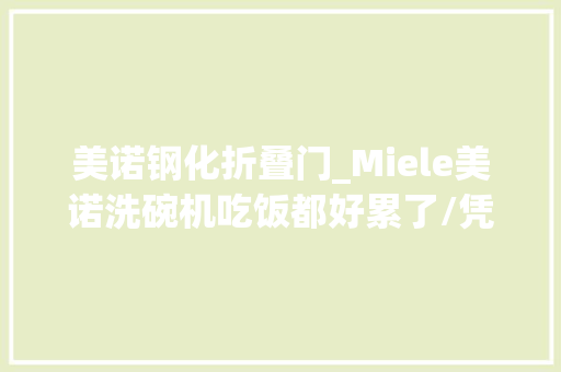美诺钢化折叠门_Miele美诺洗碗机吃饭都好累了/凭啥还洗碗