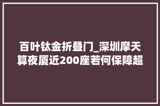 百叶钛金折叠门_深圳摩天算夜厦近200座若何保障超高层建筑安然专家这样说