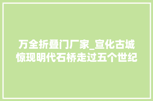 万全折叠门厂家_宣化古城惊现明代石桥走过五个世纪长是颐和园十七孔桥的2倍