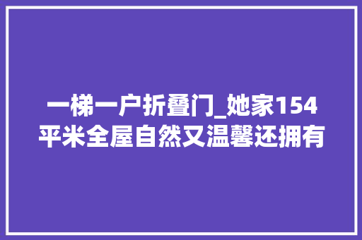 一梯一户折叠门_她家154平米全屋自然又温馨还拥有绝美山景切实其实是理想的家