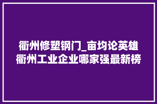 衢州修塑钢门_亩均论英雄衢州工业企业哪家强最新榜单公布