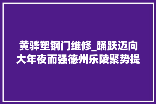 黄骅塑钢门维修_踊跃迈向大年夜而强德州乐陵聚势提升打造优势特色家当链