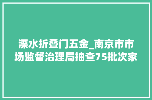 溧水折叠门五金_南京市市场监督治理局抽查75批次家用燃气具配件产品不合格11批次