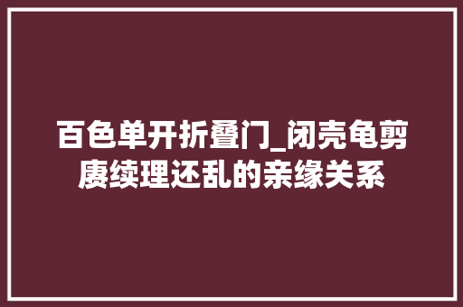 百色单开折叠门_闭壳龟剪赓续理还乱的亲缘关系
