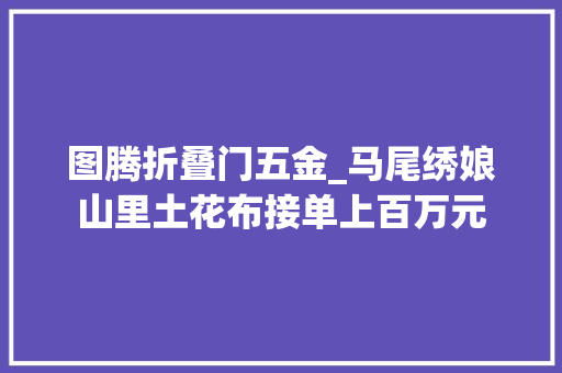 图腾折叠门五金_马尾绣娘山里土花布接单上百万元