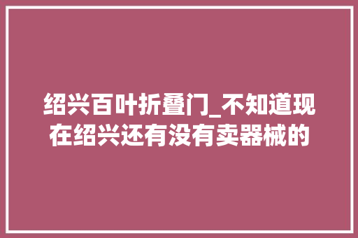 绍兴百叶折叠门_不知道现在绍兴还有没有卖器械的