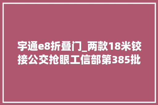 宇通e8折叠门_两款18米铰接公交抢眼工信部第385批M类客车新车公示概述