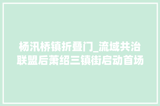 杨汛桥镇折叠门_流域共治联盟后萧绍三镇街启动首场联合巡河