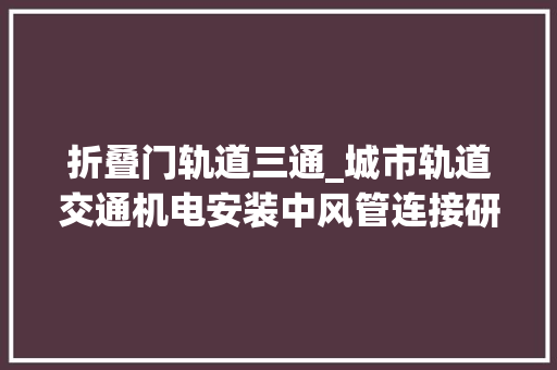 折叠门轨道三通_城市轨道交通机电安装中风管连接研究