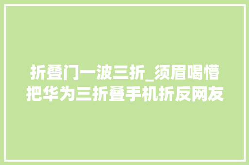 折叠门一波三折_须眉喝懵把华为三折叠手机折反网友笑翻折叠手机的终点是卷帘门