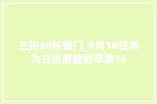 三折50折叠门_9月10日华为三折屏硬刚苹果16