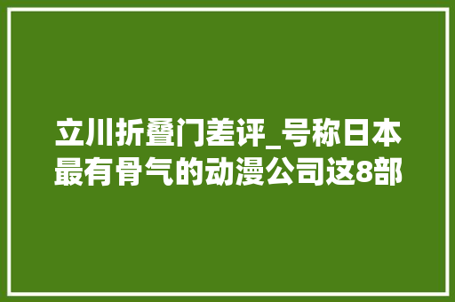 立川折叠门差评_号称日本最有骨气的动漫公司这8部动漫熬夜掉落头发都得追完