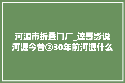河源市折叠门厂_逵哥影说河源今昔②30年前河源什么样子