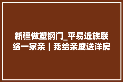 新疆做塑钢门_平易近族联络一家亲｜我给亲戚送洋房