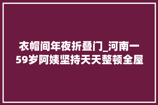 衣帽间年夜折叠门_河南一59岁阿姨坚持天天整顿全屋那叫一个高级网友纷纷点