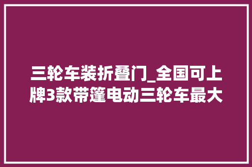 三轮车装折叠门_全国可上牌3款带篷电动三轮车最大年夜续航100公里适合冬天接娃