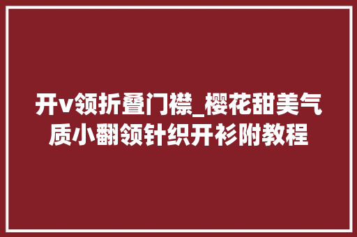 开v领折叠门襟_樱花甜美气质小翻领针织开衫附教程