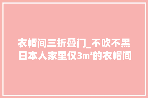 衣帽间三折叠门_不吹不黑日本人家里仅3㎡的衣帽间确实很实用值得我们借鉴