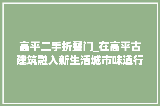 高平二手折叠门_在高平古建筑融入新生活城市味道行走县城看中国