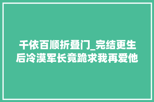 千依百顺折叠门_完结更生后冷漠军长竟跪求我再爱他一次