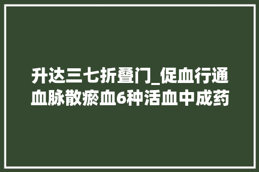 升达三七折叠门_促血行通血脉散瘀血6种活血中成药您一定要知道