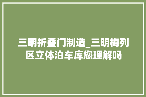 三明折叠门制造_三明梅列区立体泊车库您理解吗