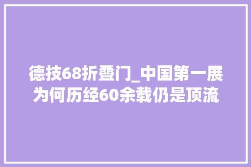 德技68折叠门_中国第一展为何历经60余载仍是顶流