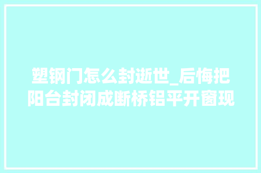 塑钢门怎么封逝世_后悔把阳台封闭成断桥铝平开窗现在教你几种更好用的封法