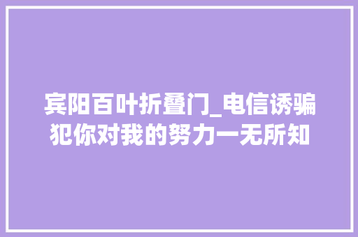 宾阳百叶折叠门_电信诱骗犯你对我的努力一无所知