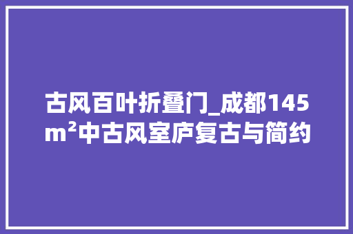 古风百叶折叠门_成都145m²中古风室庐复古与简约的完美融合