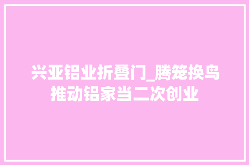 兴亚铝业折叠门_腾笼换鸟推动铝家当二次创业