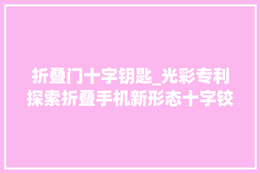 折叠门十字钥匙_光彩专利探索折叠手机新形态十字铰链解锁无限可能