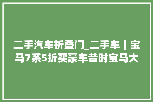 二手汽车折叠门_二手车｜宝马7系5折买豪车昔时宝马大年夜旗舰如今这么便宜