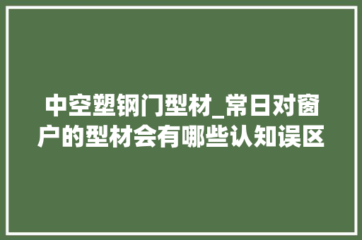 中空塑钢门型材_常日对窗户的型材会有哪些认知误区以下材质你选对了么