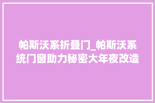 帕斯沃系折叠门_帕斯沃系统门窗助力秘密大年夜改造为鸟儿守护者打造自然的新家
