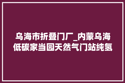 乌海市折叠门厂_内蒙乌海低碳家当园天然气门站纯氢掺氢技改项目圆满完成