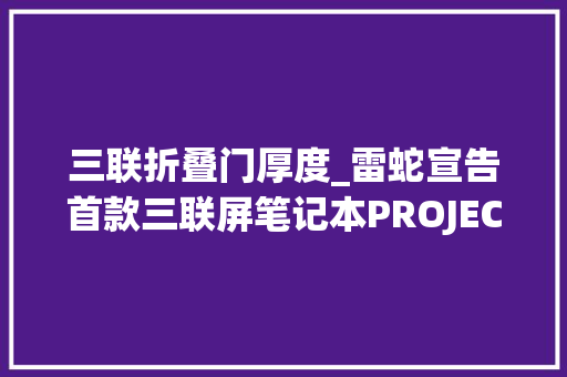 三联折叠门厚度_雷蛇宣告首款三联屏笔记本PROJECTVALERIE可折叠厚38cm