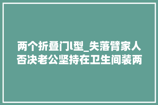 两个折叠门l型_失落臂家人否决老公坚持在卫生间装两个门落成后彻底服了