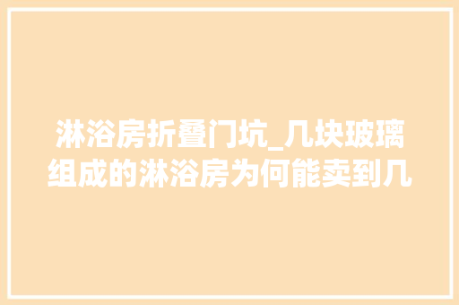 淋浴房折叠门坑_几块玻璃组成的淋浴房为何能卖到几千元不懂这些你很可能被坑