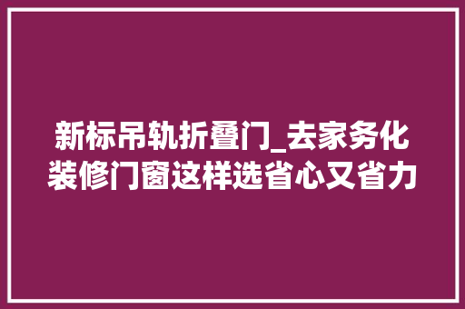 新标吊轨折叠门_去家务化装修门窗这样选省心又省力