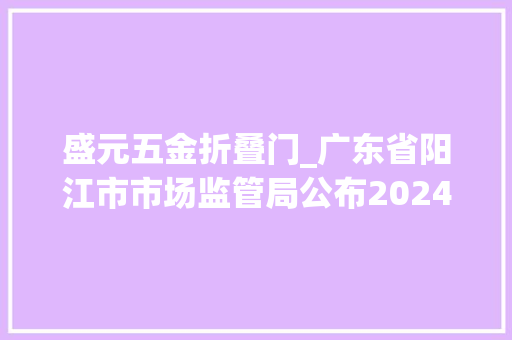 盛元五金折叠门_广东省阳江市市场监管局公布2024年度儿童家具等10种产品质量监督抽查情况