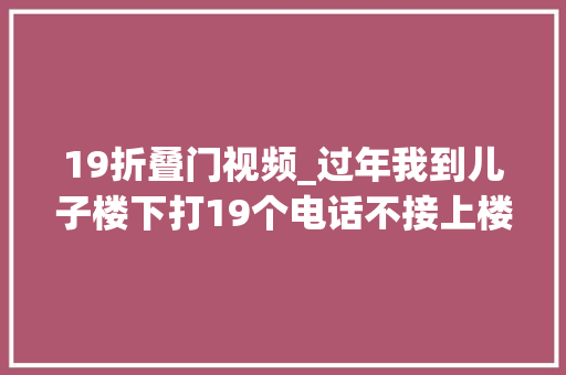 19折叠门视频_过年我到儿子楼下打19个电话不接上楼推开门我终于明白了